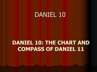 DANIEL 10 
DANIEL 10: THE CHART AND 
COMPASS OF DANIEL 11 
 