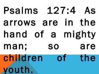 Psalms 127:4 As
arrows are in the
hand of a mighty
man; so are
children of the
youth.
 