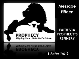 Message Fifteen FAITH VIA PROPHECY’S REFINERY 1 Peter 1:6-9 