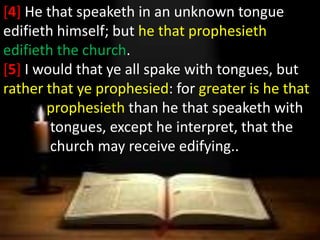 [4] He that speaketh in an unknown tongue
edifieth himself; but he that prophesieth
edifieth the church.
[5] I would that ...