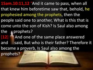1Sam.10:11,12 “And it came to pass, when all
that knew him beforetime saw that, behold, he
prophesied among the prophets, ...