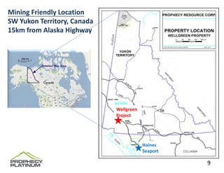 Mining Friendly Location
SW Yukon Territory, Canada
15km from Alaska Highway




                             Wellgreen 
                             Project




                                          Haines 
                                          Seaport

                                                    9
 