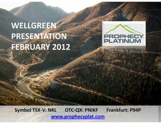 WELLGREEN
PRESENTATION 
FEBRUARY 2012




Symbol TSX‐V: NKL     OTC‐QX: PNIKF       Frankfurt: P94P
               www.prophecyplat.com
 