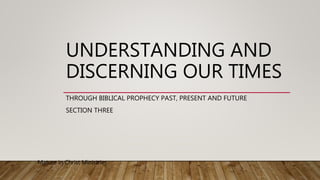 UNDERSTANDING AND
DISCERNING OUR TIMES
THROUGH BIBLICAL PROPHECY PAST, PRESENT AND FUTURE
SECTION THREE
Mature in Christ Ministries
 
