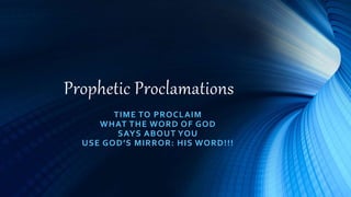 Prophetic Proclamations
TIME TO PROCLAIM
WHAT THE WORD OF GOD
SAYS ABOUT YOU
USE GOD’S MIRROR: HIS WORD!!!
 