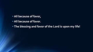 • All because of favor,
• All because of favor.
• The blessing and favor of the Lord is upon my life!
 