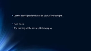 • Let the above proclamations be your prayer tonight.
• Next week:
• The training od the senses, Hebrews 5:14
 