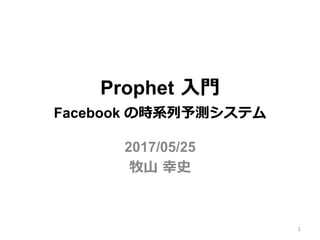 Prophet ⼊⾨【Python編】
Facebook の時系列予測ツール
2017/05/25
牧⼭ 幸史
1
 