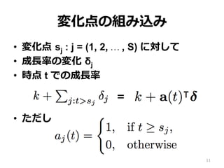 変化点の組み込み
•  変化点 sj : j = (1, 2, … , S) に対して
•  成⻑率の変化 δj
•  時点 t での成⻑率
•  ただし
11
＝
 