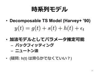 時系列モデル
•  Decomposable TS Model (Harvey+ ’90)
•  加法モデルとしてパラメータ推定可能
–  バックフィッティング
–  ニュートン法
•  (疑問: h(t) は滑らかでなくていい？)
18
 