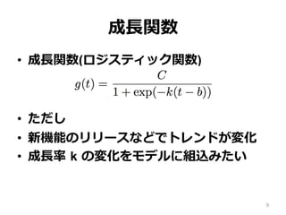 成⻑関数
•  成⻑関数(ロジスティック関数)
•  ただし
•  新機能のリリースなどでトレンドが変化
•  成⻑率 k の変化をモデルに組込みたい
9
 