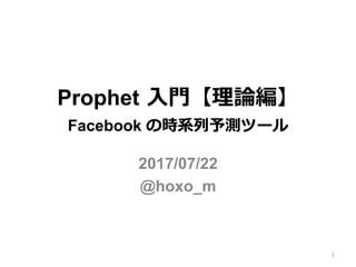 Prophet ⼊⾨【理論編】
Facebook の時系列予測ツール
2017/07/22
@hoxo_m
1
 