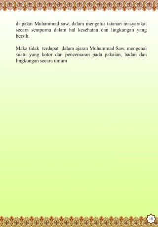 di pakai Muhammad saw. dalam mengatur tatanan masyarakat
     secara sempurna dalam hal kesehatan dan lingkungan yang
     bersih.

     Maka tidak terdapat dalam ajaran Muhammad Saw. mengenai
     suatu yang kotor dan pencemaran pada pakaian, badan dan
     lingkungan secara umum




The Prophet as a Husband

Rasoulallah.net Versions
                                                                18
 