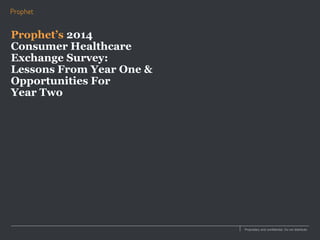 Proprietary and confidential. Do not distribute.
Prophet’s 2014
Consumer Healthcare
Exchange Survey:
Lessons From Year One &
Opportunities For
Year Two
 