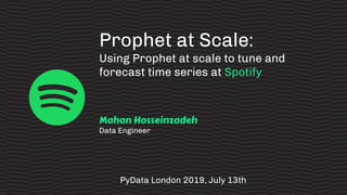 Prophet at Scale:
Using Prophet at scale to tune and
forecast time series at Spotify
Mahan Hosseinzadeh
Data Engineer
PyData London 2019, July 13th
 
