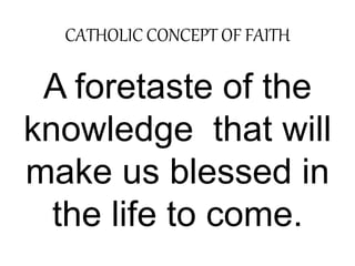 CATHOLIC CONCEPT OF FAITH 
A foretaste of the 
knowledge that will 
make us blessed in 
the life to come. 

