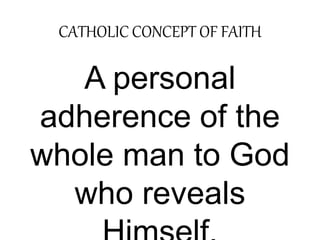 CATHOLIC CONCEPT OF FAITH 
A personal 
adherence of the 
whole man to God 
who reveals 
Himself. 
 