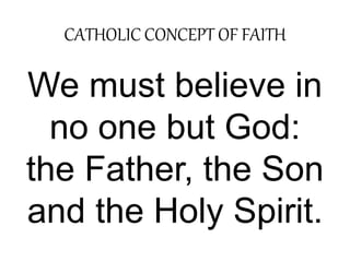 CATHOLIC CONCEPT OF FAITH 
We must believe in 
no one but God: 
the Father, the Son 
and the Holy Spirit. 
 