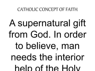 CATHOLIC CONCEPT OF FAITH 
A supernatural gift 
from God. In order 
to believe, man 
needs the interior 
help of the Holy 
 