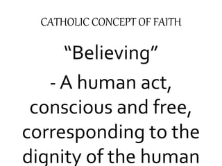 CATHOLIC CONCEPT OF FAITH 
“Believing” 
- A human act, 
conscious and free, 
corresponding to the 
dignity of the human 
 