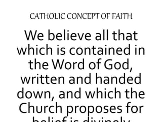 CATHOLIC CONCEPT OF FAITH 
We believe all that 
which is contained in 
the Word of God, 
written and handed 
down, and which the 
Church proposes for 
belief is divinely 
 
