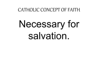 CATHOLIC CONCEPT OF FAITH 
Necessary for 
salvation. 
 