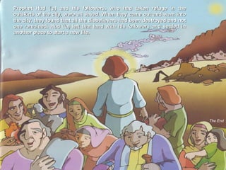 Prophet Hud (‘a) and his followers, who had taken refuge in theProphet Hud (‘a) and his followers, who had taken refuge in the
outskirts of the city, were all saved. When they came out and went intooutskirts of the city, were all saved. When they came out and went into
the city, they found that all the disbelievers had been destroyed and notthe city, they found that all the disbelievers had been destroyed and not
one remained. Hud (‘a) left that land with his followers and settled inone remained. Hud (‘a) left that land with his followers and settled in
another place to start a new life.another place to start a new life.
The End
 