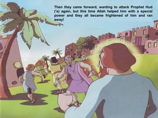 Then they came forward, wanting to attack Prophet Hud
(‘a) again, but this time Allah helped him with a special
power and they all became frightened of him and ran
away!
 