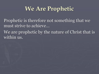 We Are Prophetic
Prophetic is therefore not something that we
must strive to achieve…
We are prophetic by the nature of Christ that is
within us.
 
