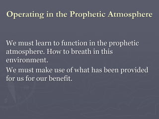 Operating in the Prophetic Atmosphere
We must learn to function in the prophetic
atmosphere. How to breath in this
environment.
We must make use of what has been provided
for us for our benefit.
 