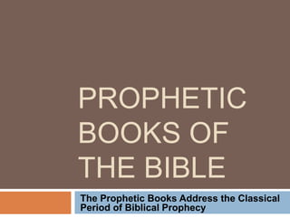 PROPHETIC
BOOKS OF
THE BIBLE
The Prophetic Books Address the Classical
Period of Biblical Prophecy
 