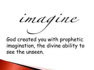 God created you with prophetic
imagination, the divine ability to
see the unseen.
 