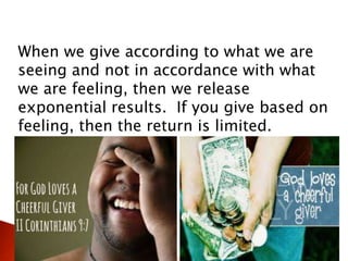 When we give according to what we are
seeing and not in accordance with what
we are feeling, then we release
exponential results. If you give based on
feeling, then the return is limited.
 