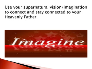Use your supernatural vision/imagination
to connect and stay connected to your
Heavenly Father.
 