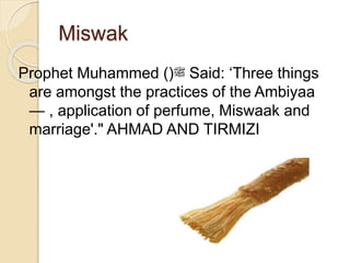 Miswak
Prophet Muhammed ()‫ﷺ‬ Said: ‘Three things
are amongst the practices of the Ambiyaa
— , application of perfume, Miswaak and
marriage'." AHMAD AND TIRMIZI
 
