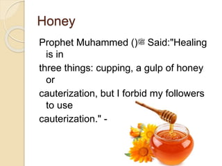 Honey
Prophet Muhammed ()‫ﷺ‬ Said:"Healing
is in
three things: cupping, a gulp of honey
or
cauterization, but I forbid my followers
to use
cauterization." -Sahih Bukhari:585
 