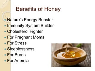 Benefits of Honey
 Nature's Energy Booster
 Immunity System Builder
 Cholesterol Fighter
 For Pregnant Moms
 For Stress
 Sleeplessness
 For Burns
 For Anemia
 