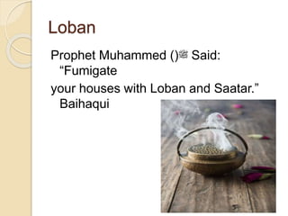 Loban
Prophet Muhammed ()‫ﷺ‬ Said:
“Fumigate
your houses with Loban and Saatar.”
Baihaqui
 