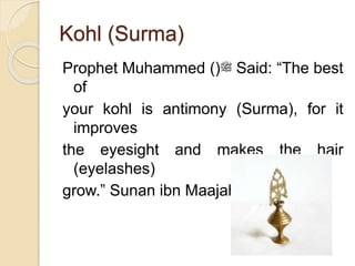 Kohl (Surma)
Prophet Muhammed ()‫ﷺ‬ Said: “The best
of
your kohl is antimony (Surma), for it
improves
the eyesight and makes the hair
(eyelashes)
grow.” Sunan ibn Maajah:3497
 