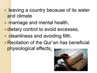 leaving a country because of its water
and climate
 marriage and mental health,
 dietary control to avoid excesses,
 cleanliness and avoiding filth.
 Recitation of the Qur’an has beneficial
physiological effects.
 