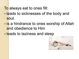 To always eat to ones fill:
 leads to sicknesses of the body and
soul.
 is a hindrance to ones worship of Allah
and obedience to Him
 leads to laziness and sleep
 