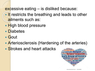 excessive eating – is disliked because:
 It restricts the breathing and leads to other
ailments such as:
 High blood pressure
 Diabetes
 Gout
 Arteriosclerosis (Hardening of the arteries)
 Strokes and heart attacks
 