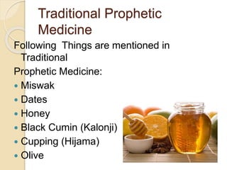 Traditional Prophetic
Medicine
Following Things are mentioned in
Traditional
Prophetic Medicine:
 Miswak
 Dates
 Honey
 Black Cumin (Kalonji)
 Cupping (Hijama)
 Olive
 