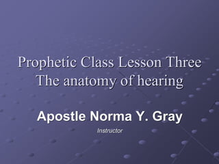 Prophetic Class Lesson Three
The anatomy of hearing
Apostle Norma Y. Gray
Instructor
 