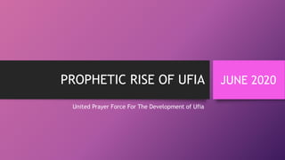 PROPHETIC RISE OF UFIA
United Prayer Force For The Development of Ufia
JUNE 2020
 