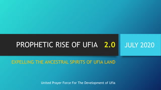 PROPHETIC RISE OF UFIA 2.0 JULY 2020
EXPELLING THE ANCESTRAL SPIRITS OF UFIA LAND
United Prayer Force For The Development of Ufia
 