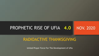 PROPHETIC RISE OF UFIA 4.0 NOV. 2020
RADIOACTIVE THANKSGIVING
United Prayer Force For The Development of Ufia
 