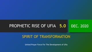 PROPHETIC RISE OF UFIA 5.0 DEC. 2020
SPIRIT OF TRANSFORMATION
United Prayer Force For The Development of Ufia
 