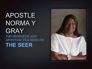 APOSTLE
NORMA Y
GRAY
THE PROPHETIC AND
APOSTOLIC TEACHING ON:
THE SEER
 