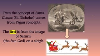 Even the concept of Santa
Clause (St. Nicholas) comes
from Pagan concepts.
The first is from the image
of Saturn
(the Sun God) on a sleigh.
 